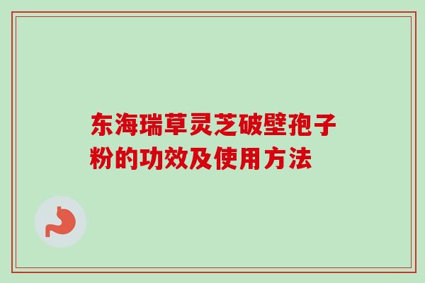 东海瑞草灵芝破壁孢子粉的功效及使用方法-第1张图片-卓越灵芝孢子粉 东海瑞草灵芝破壁孢子粉的功效及使用方法-第1张图片-卓越灵芝孢子粉
