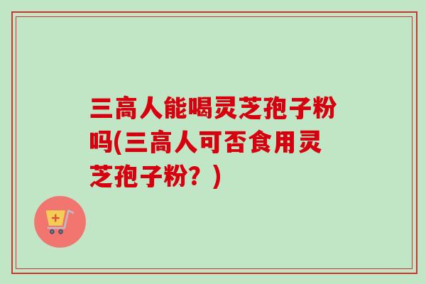 三高人能喝灵芝孢子粉吗(三高人可否食用灵芝孢子粉?)-第1张图片-卓越灵芝孢子粉 三高人能喝灵芝孢子粉吗(三高人可否食用灵芝孢子粉?)-第1张图片-卓越灵芝孢子粉
