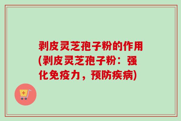 剥皮灵芝孢子粉的作用(剥皮灵芝孢子粉:强化免疫力,预防疾病)-第1张图片-卓越灵芝孢子粉 剥皮灵芝孢子粉的作用(剥皮灵芝孢子粉:强化免疫力,预防疾病)-第1张图片-卓越灵芝孢子粉