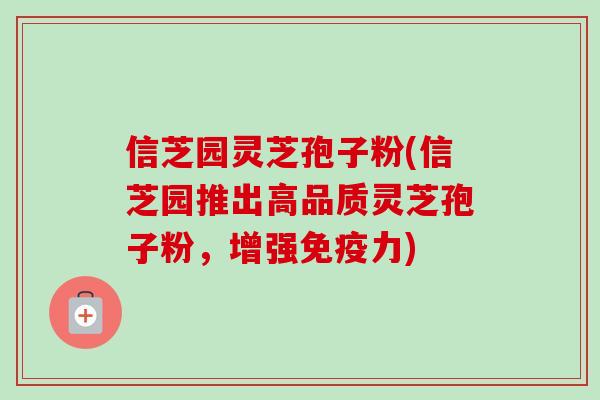 信芝园灵芝孢子粉(信芝园推出高品质灵芝孢子粉,增强免疫力)-第1张图片-卓越灵芝孢子粉 信芝园灵芝孢子粉(信芝园推出高品质灵芝孢子粉,增强免疫力)-第1张图片-卓越灵芝孢子粉