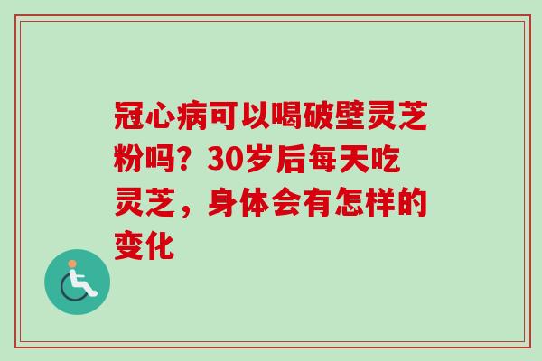冠心病可以喝破壁灵芝粉吗？30岁后每天吃灵芝，身体会有怎样的变化-第1张图片-卓越灵芝孢子粉