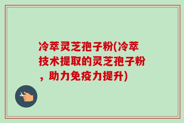 冷萃灵芝孢子粉(冷萃技术提取的灵芝孢子粉,助力免疫力提升)-第1张图片-卓越灵芝孢子粉 冷萃灵芝孢子粉(冷萃技术提取的灵芝孢子粉,助力免疫力提升)-第1张图片-卓越灵芝孢子粉