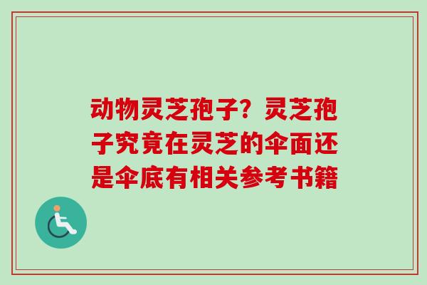动物灵芝孢子？灵芝孢子究竟在灵芝的伞面还是伞底有相关参考书籍-第1张图片-卓越灵芝孢子粉