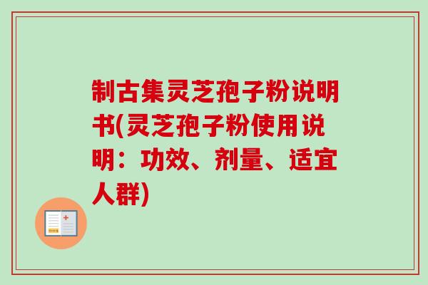 制古集灵芝孢子粉说明书(灵芝孢子粉使用说明：功效、剂量、适宜人群)-第1张图片-卓越灵芝孢子粉