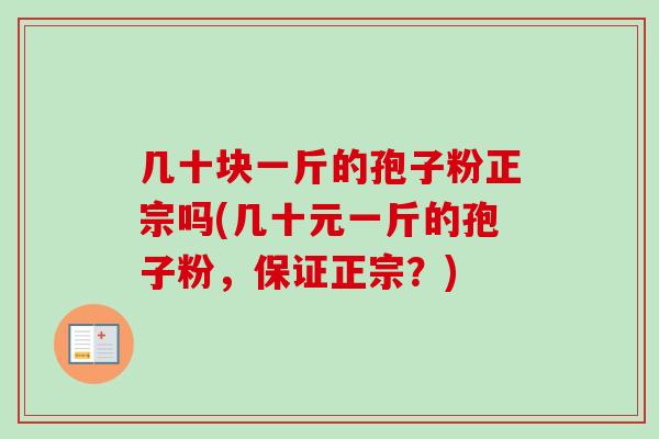 几十块一斤的孢子粉正宗吗(几十元一斤的孢子粉，保证正宗？)-第1张图片-卓越灵芝孢子粉