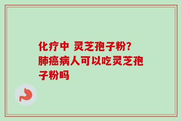 化疗中 灵芝孢子粉？肺癌病人可以吃灵芝孢子粉吗-第1张图片-卓越灵芝孢子粉