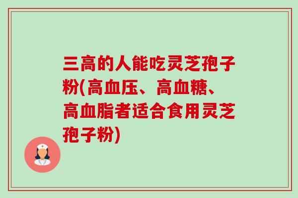 三高的人能吃灵芝孢子粉(高血压、高血糖、高血脂者适合食用灵芝孢子粉)-第1张图片-卓越灵芝孢子粉 三高的人能吃灵芝孢子粉(高血压、高血糖、高血脂者适合食用灵芝孢子粉)-第1张图片-卓越灵芝孢子粉