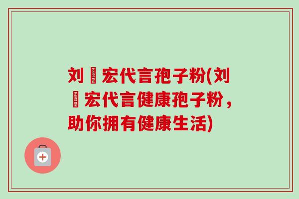 刘畊宏代言孢子粉(刘畊宏代言健康孢子粉,助你拥有健康生活)-第1张图片-卓越灵芝孢子粉 刘畊宏代言孢子粉(刘畊宏代言健康孢子粉,助你拥有健康生活)-第1张图片-卓越灵芝孢子粉