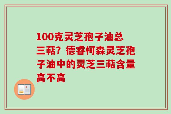100克灵芝孢子油总三萜?德睿柯森灵芝孢子油中的灵芝三萜含量高不高-第1张图片-卓越灵芝孢子粉 100克灵芝孢子油总三萜?德睿柯森灵芝孢子油中的灵芝三萜含量高不高-第1张图片-卓越灵芝孢子粉