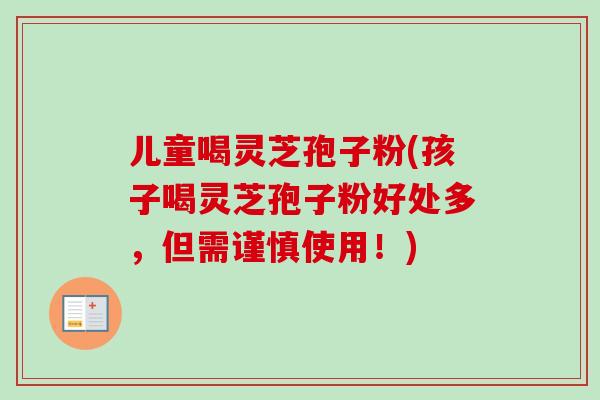 儿童喝灵芝孢子粉(孩子喝灵芝孢子粉好处多,但需谨慎使用!)-第1张图片-卓越灵芝孢子粉 儿童喝灵芝孢子粉(孩子喝灵芝孢子粉好处多,但需谨慎使用!)-第1张图片-卓越灵芝孢子粉
