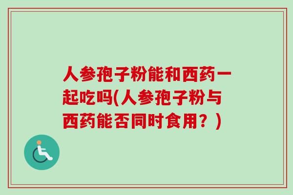 人参孢子粉能和西药一起吃吗(人参孢子粉与西药能否同时食用?)-第1张图片-卓越灵芝孢子粉 人参孢子粉能和西药一起吃吗(人参孢子粉与西药能否同时食用?)-第1张图片-卓越灵芝孢子粉