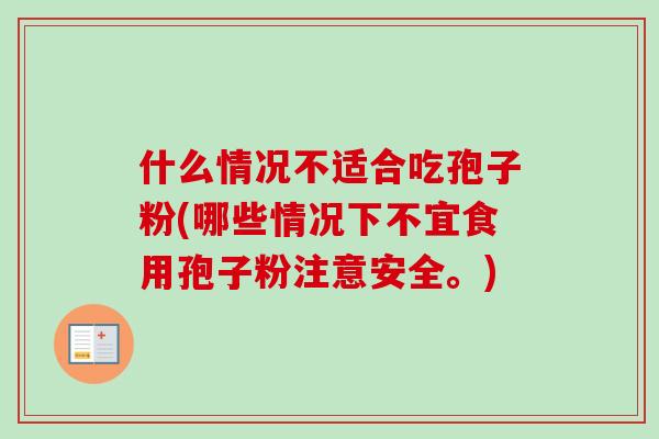 什么情况不适合吃孢子粉(哪些情况下不宜食用孢子粉注意安全。)-第1张图片-卓越灵芝孢子粉 什么情况不适合吃孢子粉(哪些情况下不宜食用孢子粉注意安全。)-第1张图片-卓越灵芝孢子粉