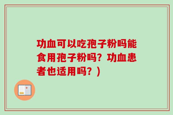 功血可以吃孢子粉吗能食用孢子粉吗？功血患者也适用吗？)-第1张图片-卓越灵芝孢子粉