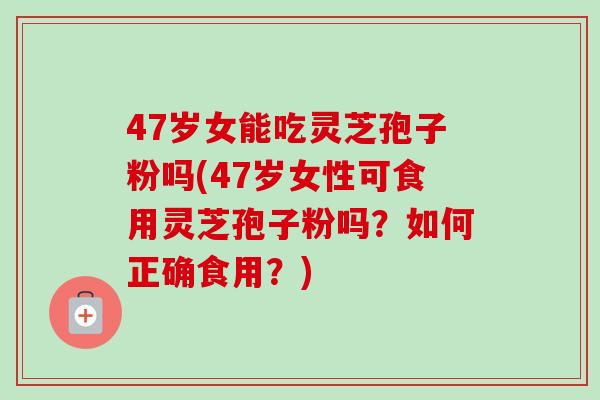 47岁女能吃灵芝孢子粉吗(47岁女性可食用灵芝孢子粉吗？如何正确食用？)-第1张图片-卓越灵芝孢子粉