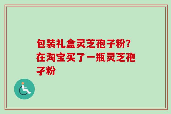 包装礼盒灵芝孢子粉?在淘宝买了一瓶灵芝孢孑粉-第1张图片-卓越灵芝孢子粉 包装礼盒灵芝孢子粉?在淘宝买了一瓶灵芝孢孑粉-第1张图片-卓越灵芝孢子粉