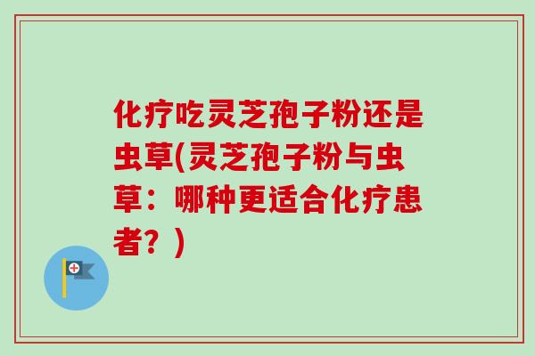 化疗吃灵芝孢子粉还是虫草(灵芝孢子粉与虫草：哪种更适合化疗患者？)-第1张图片-卓越灵芝孢子粉