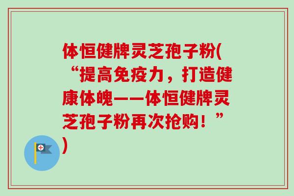 体恒健牌灵芝孢子粉(“提高免疫力,打造健康体魄——体恒健牌灵芝孢子粉再次抢购!”)-第1张图片-卓越灵芝孢子粉 体恒健牌灵芝孢子粉(“提高免疫力,打造健康体魄——体恒健牌灵芝孢子粉再次抢购!”)-第1张图片-卓越灵芝孢子粉
