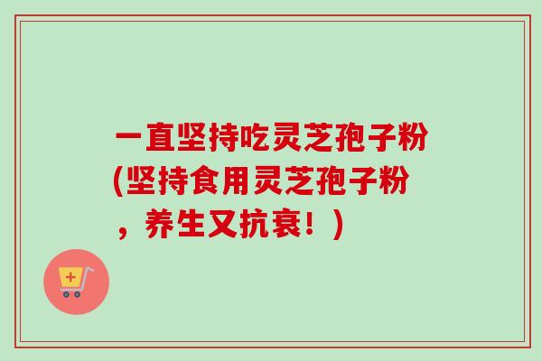 一直坚持吃灵芝孢子粉(坚持食用灵芝孢子粉，养生又抗衰！)-第1张图片-卓越灵芝孢子粉