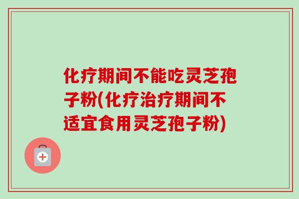 化疗期间不能吃灵芝孢子粉(化疗治疗期间不适宜食用灵芝孢子粉)-第1张图片-卓越灵芝孢子粉 化疗期间不能吃灵芝孢子粉(化疗治疗期间不适宜食用灵芝孢子粉)-第1张图片-卓越灵芝孢子粉