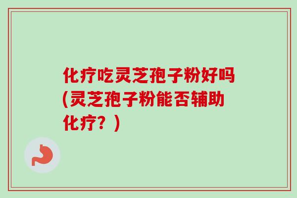 化疗吃灵芝孢子粉好吗(灵芝孢子粉能否辅助化疗？)-第1张图片-卓越灵芝孢子粉