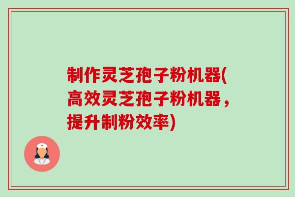 制作灵芝孢子粉机器(高效灵芝孢子粉机器，提升制粉效率)-第1张图片-卓越灵芝孢子粉