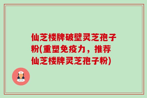 仙芝楼牌破壁灵芝孢子粉(重塑免疫力,推荐仙芝楼牌灵芝孢子粉)-第1张图片-卓越灵芝孢子粉 仙芝楼牌破壁灵芝孢子粉(重塑免疫力,推荐仙芝楼牌灵芝孢子粉)-第1张图片-卓越灵芝孢子粉