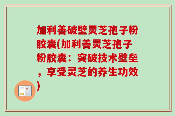 加利善破壁灵芝孢子粉胶囊(加利善灵芝孢子粉胶囊:突破技术壁垒,享受灵芝的养生功效)-第1张图片-卓越灵芝孢子粉 加利善破壁灵芝孢子粉胶囊(加利善灵芝孢子粉胶囊:突破技术壁垒,享受灵芝的养生功效)-第1张图片-卓越灵芝孢子粉