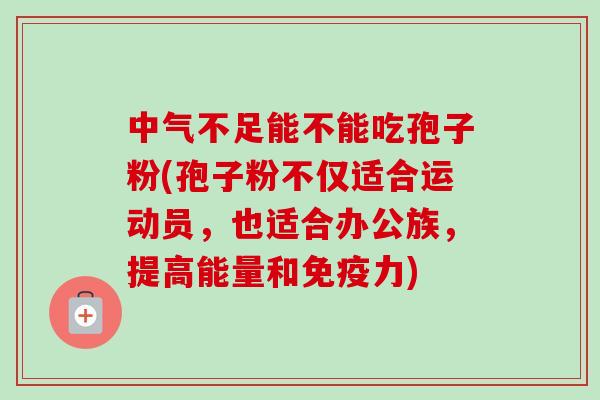 中气不足能不能吃孢子粉(孢子粉不仅适合运动员,也适合办公族,提高能量和免疫力)-第1张图片-卓越灵芝孢子粉 中气不足能不能吃孢子粉(孢子粉不仅适合运动员,也适合办公族,提高能量和免疫力)-第1张图片-卓越灵芝孢子粉