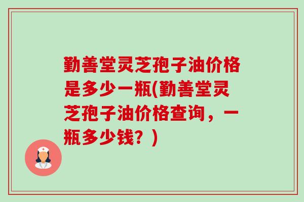 勤善堂灵芝孢子油价格是多少一瓶(勤善堂灵芝孢子油价格查询,一瓶多少钱?)-第1张图片-卓越灵芝孢子粉 勤善堂灵芝孢子油价格是多少一瓶(勤善堂灵芝孢子油价格查询,一瓶多少钱?)-第1张图片-卓越灵芝孢子粉