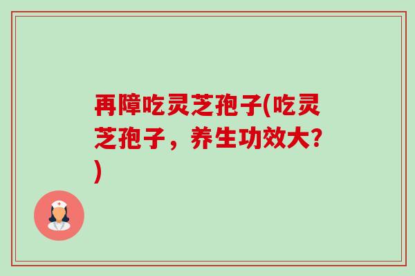 再障吃灵芝孢子(吃灵芝孢子,养生功效大?)-第1张图片-卓越灵芝孢子粉 再障吃灵芝孢子(吃灵芝孢子,养生功效大?)-第1张图片-卓越灵芝孢子粉
