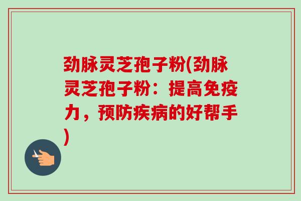 劲脉灵芝孢子粉(劲脉灵芝孢子粉:提高免疫力,预防疾病的好帮手)-第1张图片-卓越灵芝孢子粉 劲脉灵芝孢子粉(劲脉灵芝孢子粉:提高免疫力,预防疾病的好帮手)-第1张图片-卓越灵芝孢子粉