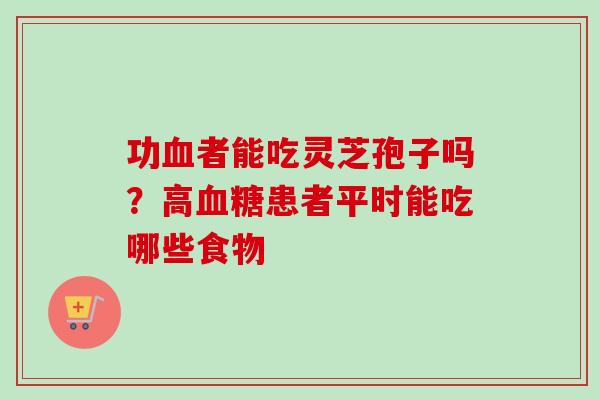 功血者能吃灵芝孢子吗?高血糖患者平时能吃哪些食物-第1张图片-卓越灵芝孢子粉 功血者能吃灵芝孢子吗?高血糖患者平时能吃哪些食物-第1张图片-卓越灵芝孢子粉