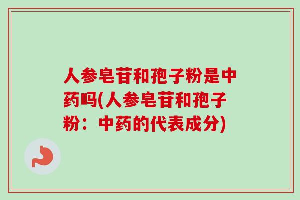 人参皂苷和孢子粉是中药吗(人参皂苷和孢子粉:中药的代表成分)-第1张图片-卓越灵芝孢子粉 人参皂苷和孢子粉是中药吗(人参皂苷和孢子粉:中药的代表成分)-第1张图片-卓越灵芝孢子粉