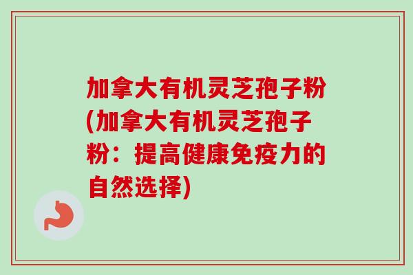 加拿大有机灵芝孢子粉(加拿大有机灵芝孢子粉:提高健康免疫力的自然选择)-第1张图片-卓越灵芝孢子粉 加拿大有机灵芝孢子粉(加拿大有机灵芝孢子粉:提高健康免疫力的自然选择)-第1张图片-卓越灵芝孢子粉