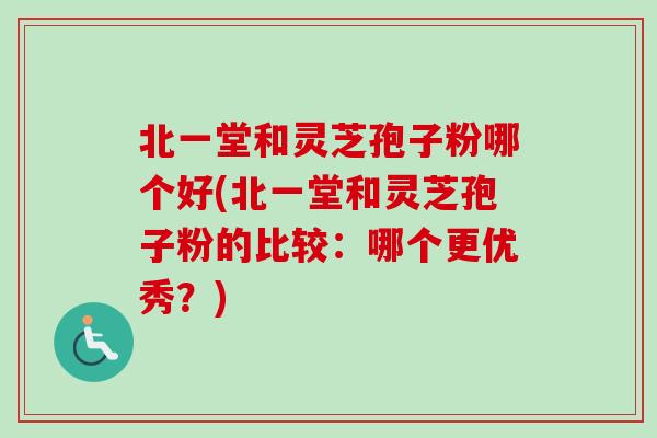 北一堂和灵芝孢子粉哪个好(北一堂和灵芝孢子粉的比较:哪个更优秀?)-第1张图片-卓越灵芝孢子粉 北一堂和灵芝孢子粉哪个好(北一堂和灵芝孢子粉的比较:哪个更优秀?)-第1张图片-卓越灵芝孢子粉