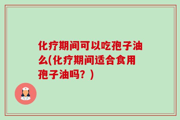 化疗期间可以吃孢子油么(化疗期间适合食用孢子油吗?)-第1张图片-卓越灵芝孢子粉 化疗期间可以吃孢子油么(化疗期间适合食用孢子油吗?)-第1张图片-卓越灵芝孢子粉