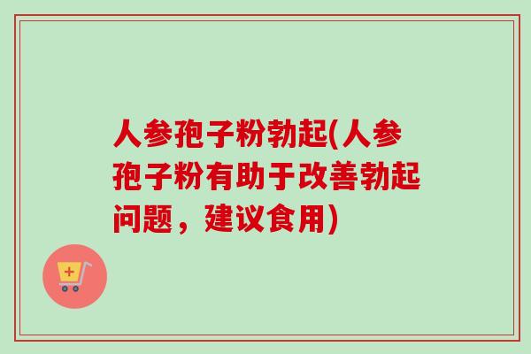 人参孢子粉勃起(人参孢子粉有助于改善勃起问题,建议食用)-第1张图片-卓越灵芝孢子粉 人参孢子粉勃起(人参孢子粉有助于改善勃起问题,建议食用)-第1张图片-卓越灵芝孢子粉
