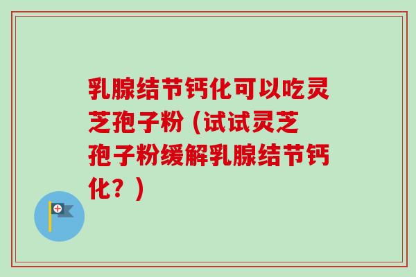 乳腺结节钙化可以吃灵芝孢子粉 (试试灵芝孢子粉缓解乳腺结节钙化?)-第1张图片-卓越灵芝孢子粉 乳腺结节钙化可以吃灵芝孢子粉 (试试灵芝孢子粉缓解乳腺结节钙化?)-第1张图片-卓越灵芝孢子粉