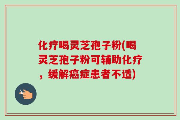 化疗喝灵芝孢子粉(喝灵芝孢子粉可辅助化疗，缓解癌症患者不适)-第1张图片-卓越灵芝孢子粉