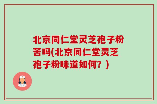 北京同仁堂灵芝孢子粉苦吗(北京同仁堂灵芝孢子粉味道如何?)-第1张图片-卓越灵芝孢子粉 北京同仁堂灵芝孢子粉苦吗(北京同仁堂灵芝孢子粉味道如何?)-第1张图片-卓越灵芝孢子粉