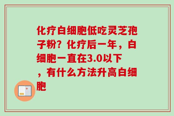化疗白细胞低吃灵芝孢子粉?化疗后一年,白细胞一直在3.0以下,有什么方法升高白细胞-第1张图片-卓越灵芝孢子粉 化疗白细胞低吃灵芝孢子粉?化疗后一年,白细胞一直在3.0以下,有什么方法升高白细胞-第1张图片-卓越灵芝孢子粉
