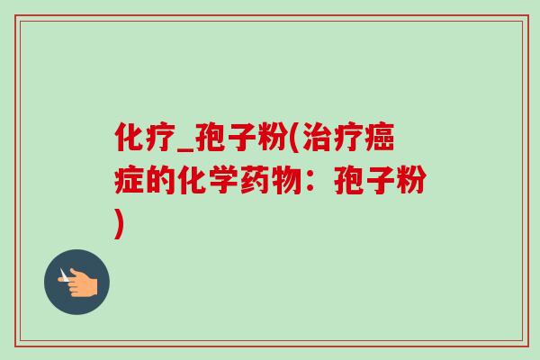 化疗_孢子粉(治疗癌症的化学药物：孢子粉)-第1张图片-卓越灵芝孢子粉