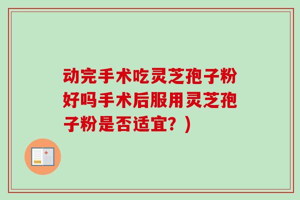 动完手术吃灵芝孢子粉好吗手术后服用灵芝孢子粉是否适宜？)-第1张图片-卓越灵芝孢子粉