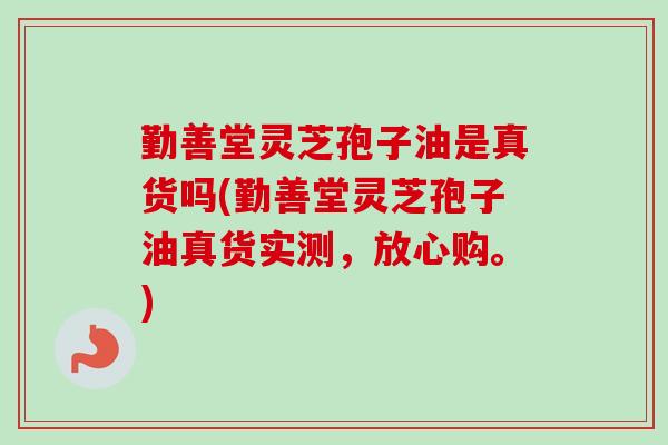 勤善堂灵芝孢子油是真货吗(勤善堂灵芝孢子油真货实测，放心购。)-第1张图片-卓越灵芝孢子粉