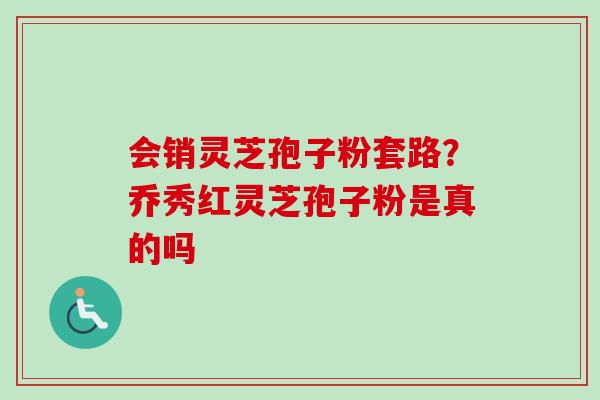 会销灵芝孢子粉套路？乔秀红灵芝孢子粉是真的吗-第1张图片-卓越灵芝孢子粉