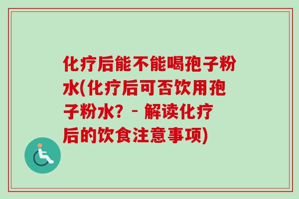化疗后能不能喝孢子粉水(化疗后可否饮用孢子粉水?- 解读化疗后的饮食注意事项)-第1张图片-卓越灵芝孢子粉 化疗后能不能喝孢子粉水(化疗后可否饮用孢子粉水?- 解读化疗后的饮食注意事项)-第1张图片-卓越灵芝孢子粉