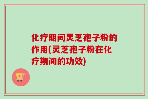 化疗期间灵芝孢子粉的作用(灵芝孢子粉在化疗期间的功效)-第1张图片-卓越灵芝孢子粉