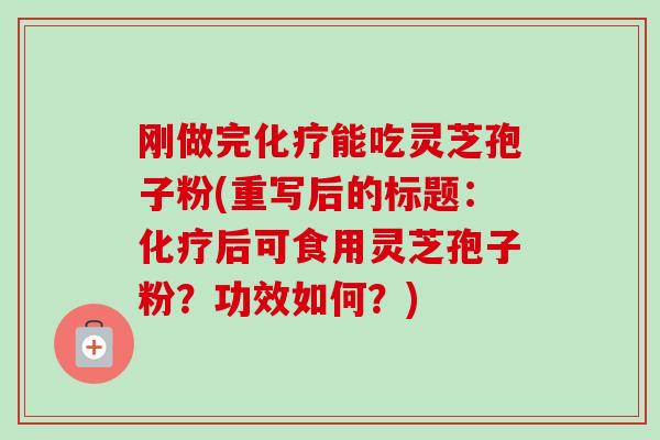 刚做完化疗能吃灵芝孢子粉(重写后的标题：化疗后可食用灵芝孢子粉？功效如何？)-第1张图片-卓越灵芝孢子粉