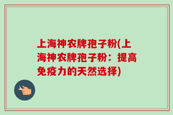上海神农牌孢子粉(上海神农牌孢子粉:提高免疫力的天然选择)-第1张图片-卓越灵芝孢子粉 上海神农牌孢子粉(上海神农牌孢子粉:提高免疫力的天然选择)-第1张图片-卓越灵芝孢子粉