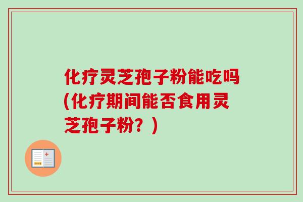 化疗灵芝孢子粉能吃吗(化疗期间能否食用灵芝孢子粉?)-第1张图片-卓越灵芝孢子粉 化疗灵芝孢子粉能吃吗(化疗期间能否食用灵芝孢子粉?)-第1张图片-卓越灵芝孢子粉